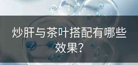 炒肝与茶叶搭配有哪些效果？